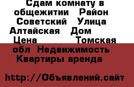 Сдам комнату в общежитии › Район ­ Советский › Улица ­ Алтайская › Дом ­ 159 › Цена ­ 8 000 - Томская обл. Недвижимость » Квартиры аренда   